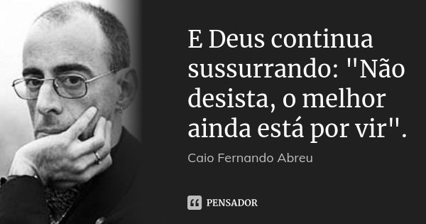 E Deus continua sussurrando: "Não desista, o melhor ainda está por vir".... Frase de Caio Fernando Abreu.