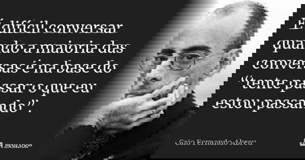 É difícil conversar quando a maioria das conversas é na base do “tente passar o que eu estou passando”.... Frase de Caio Fernando Abreu.