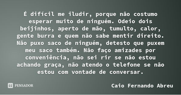 É difícil me iludir, porque não costumo esperar muito de ninguém. Odeio dois beijinhos, aperto de mão, tumulto, calor, gente burra e quem não sabe mentir direit... Frase de Caio Fernando Abreu.