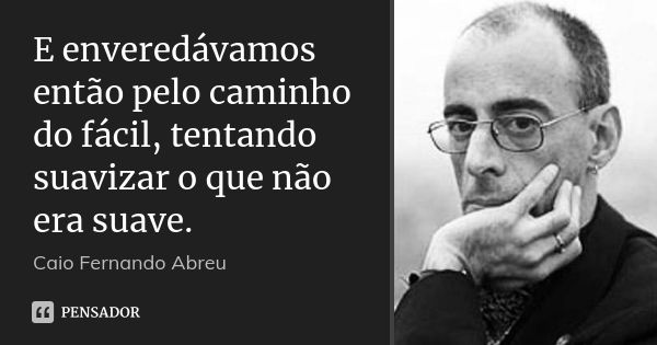 E enveredávamos então pelo caminho do fácil, tentando suavizar o que não era suave.... Frase de Caio Fernando Abreu.