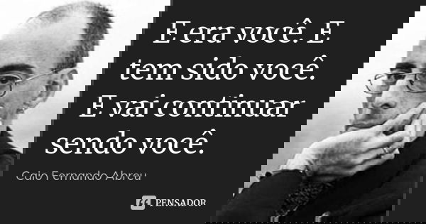 E era você. E tem sido você. E vai continuar sendo você.... Frase de Caio Fernando Abreu.
