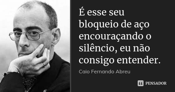 É esse seu bloqueio de aço encouraçando o silêncio, eu não consigo entender.... Frase de Caio Fernando Abreu.