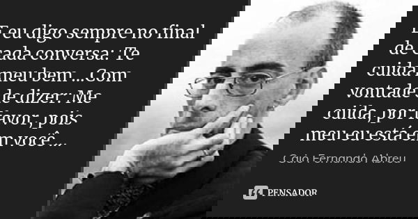 E eu digo sempre no final de cada conversa: Te cuida meu bem ...Com vontade de dizer: Me cuida, por favor, pois meu eu está em você ...... Frase de Caio Fernando Abreu.