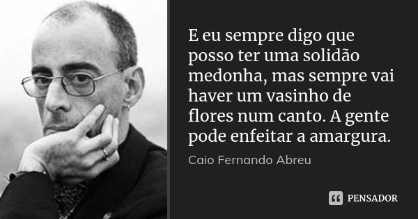 E eu sempre digo que posso ter uma solidão medonha, mas sempre vai haver um vasinho de flores num canto. A gente pode enfeitar a amargura.... Frase de Caio Fernando Abreu.