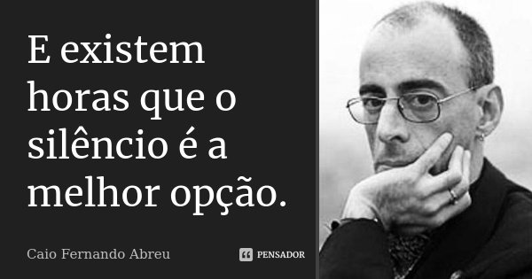 E existem horas que o silêncio é a melhor opção.... Frase de Caio Fernando Abreu.