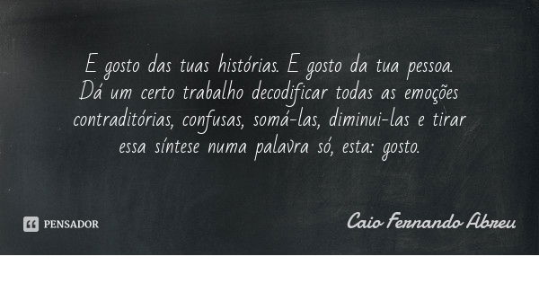 E gosto das tuas histórias. E gosto da tua pessoa. Dá um certo trabalho decodificar todas as emoções contraditórias, confusas, somá-las, diminui-las e tirar ess... Frase de Caio Fernando Abreu.