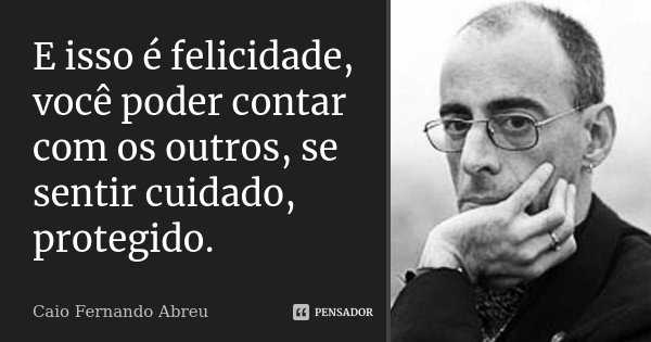 E isso é felicidade, você poder contar com os outros, se sentir cuidado, protegido.... Frase de Caio Fernando Abreu.