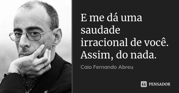 E me dá uma saudade irracional de você. Assim, do nada.... Frase de Caio Fernando Abreu.