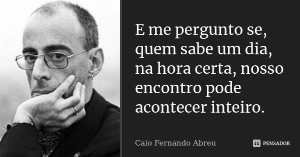 E me pergunto se, quem sabe um dia, na hora certa, nosso encontro pode acontecer inteiro.... Frase de Caio Fernando Abreu.
