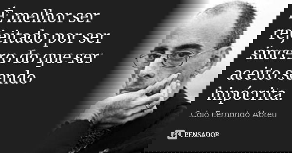 É melhor ser rejeitado por ser sincero do que ser aceito sendo hipócrita.... Frase de Caio Fernando Abreu.