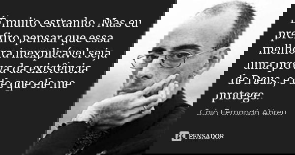 É muito estranho. Mas eu prefiro pensar que essa melhora inexplicável seja uma prova da existência de Deus, e de que ele me protege.... Frase de Caio Fernando Abreu.