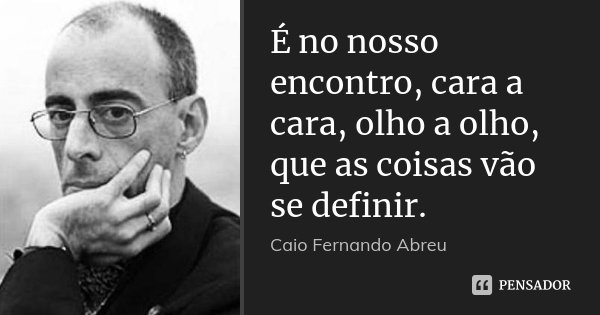 É no nosso encontro, cara a cara, olho a olho, que as coisas vão se definir.... Frase de Caio Fernando Abreu.