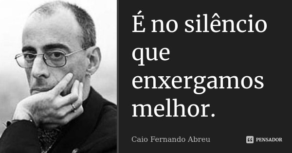 É no silêncio que enxergamos melhor.... Frase de Caio Fernando Abreu.