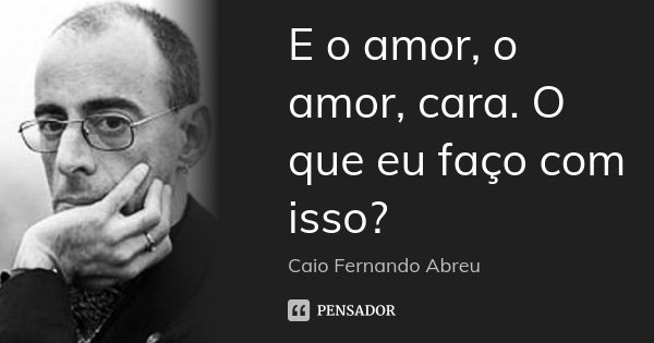 E o amor, o amor, cara. O que eu faço com isso?... Frase de Caio Fernando Abreu.