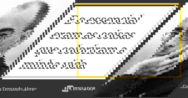 E o essencial eram as coisas que coloriram a minha vida.... Frase de Caio Fernando Abreu.