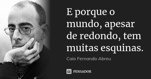 E porque o mundo, apesar de redondo, tem muitas esquinas.... Frase de Caio Fernando Abreu.