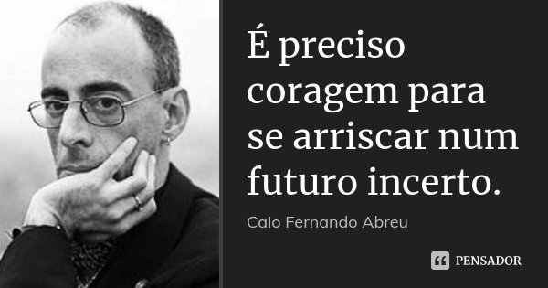 É preciso coragem para se arriscar num futuro incerto.... Frase de Caio Fernando Abreu.
