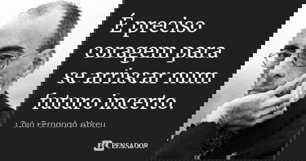 É preciso coragem para se arriscar num futuro incerto.... Frase de Caio Fernando Abreu.