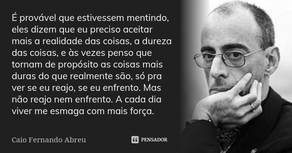 É provável que estivessem mentindo, eles dizem que eu preciso aceitar mais a realidade das coisas, a dureza das coisas, e às vezes penso que tornam de propósito... Frase de Caio Fernando Abreu.