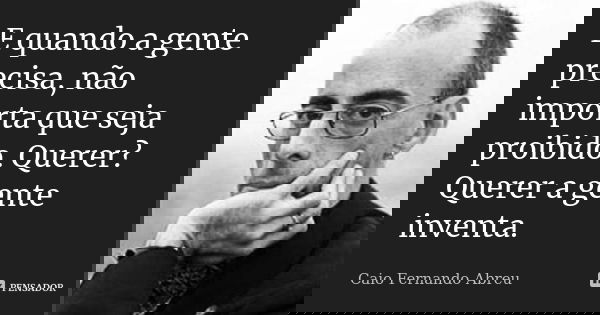 E quando a gente precisa, não importa que seja proibido. Querer? Querer a gente inventa.... Frase de Caio Fernando Abreu.