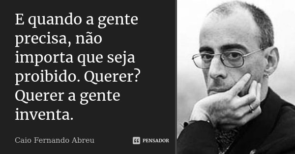 E quando a gente precisa, não importa que seja proibido. Querer? Querer a gente inventa.... Frase de Caio Fernando Abreu.