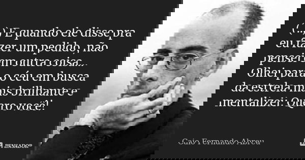 (…) E quando ele disse pra eu fazer um pedido, não pensei em outra coisa… Olhei para o céu em busca da estrela mais brilhante e mentalizei: Quero você!... Frase de Caio Fernando Abreu.