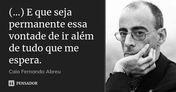 (...) E que seja permanente essa vontade de ir além de tudo que me espera.... Frase de Caio Fernando Abreu.