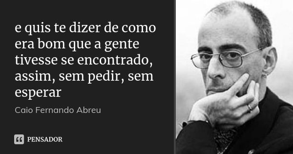 e quis te dizer de como era bom que a gente tivesse se encontrado, assim, sem pedir, sem esperar... Frase de Caio Fernando Abreu.