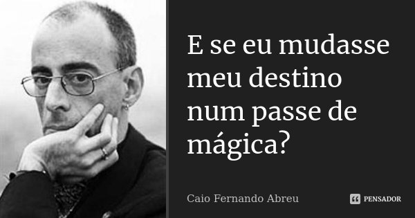 E se eu mudasse meu destino num passe de mágica?... Frase de Caio Fernando Abreu.