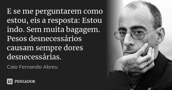 E se me perguntarem como estou, eis a resposta: Estou indo. Sem muita bagagem. Pesos desnecessários causam sempre dores desnecessárias.... Frase de Caio Fernando Abreu.