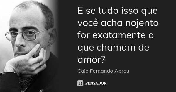 E se tudo isso que você acha nojento for exatamente o que chamam de amor?... Frase de Caio Fernando Abreu.