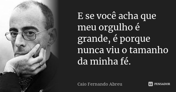 E se você acha que meu orgulho é grande, é porque nunca viu o tamanho da minha fé.... Frase de Caio Fernando Abreu.