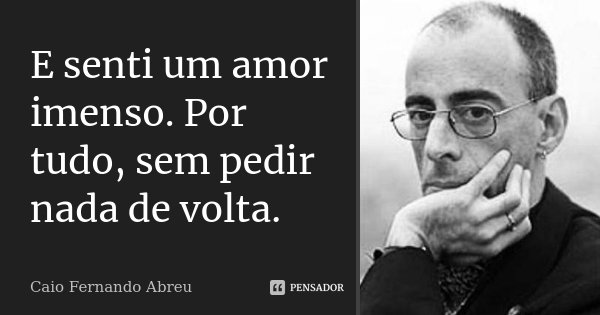 E senti um amor imenso. Por tudo, sem pedir nada de volta.... Frase de Caio Fernando Abreu.