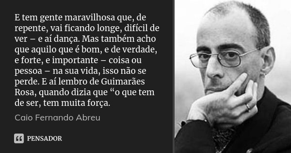 E tem gente maravilhosa que, de repente, vai ficando longe, difícil de ver – e aí dança. Mas também acho que aquilo que é bom, e de verdade, e forte, e importan... Frase de Caio Fernando Abreu.