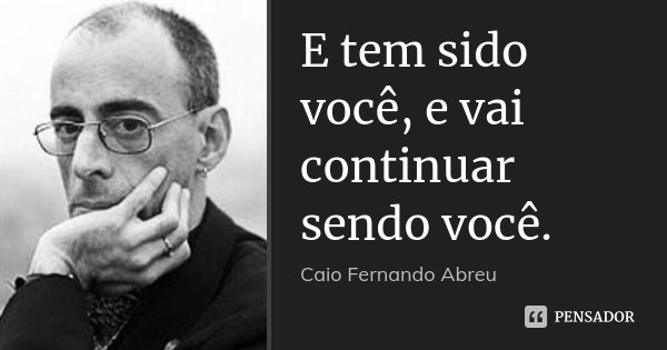 E tem sido você, e vai continuar sendo você.... Frase de Caio Fernando Abreu.