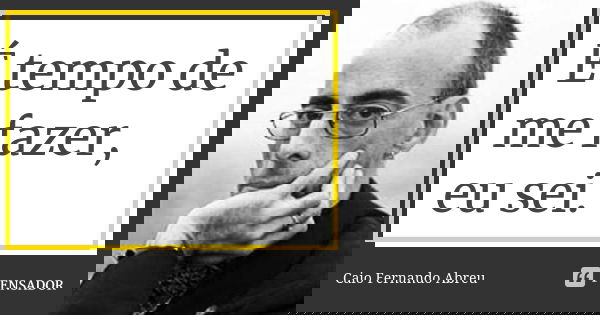 É tempo de me fazer, eu sei.... Frase de Caio Fernando Abreu.