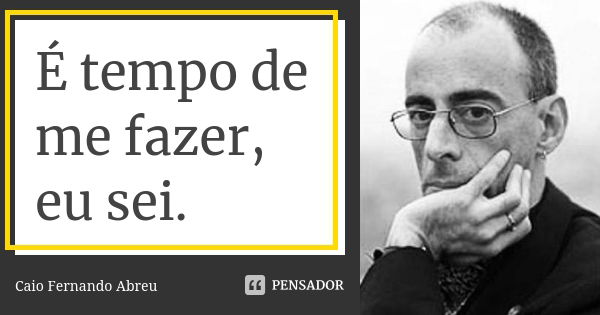 É tempo de me fazer, eu sei.... Frase de Caio Fernando Abreu.