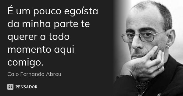 É um pouco egoísta da minha parte te querer a todo momento aqui comigo.... Frase de Caio Fernando Abreu.