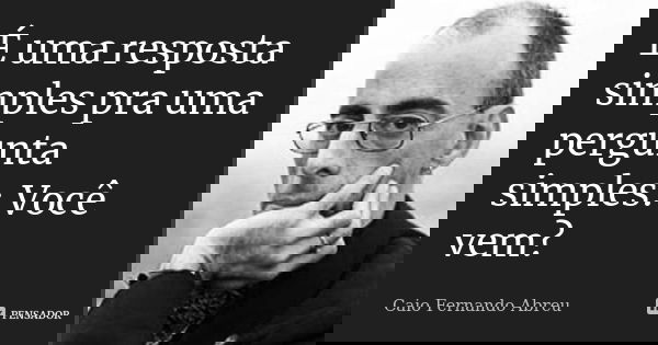 É uma resposta simples pra uma pergunta simples: Você vem?... Frase de Caio Fernando Abreu.