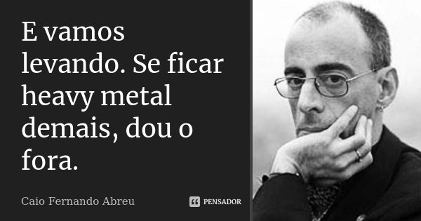 E vamos levando. Se ficar heavy metal demais, dou o fora.... Frase de Caio Fernando Abreu.