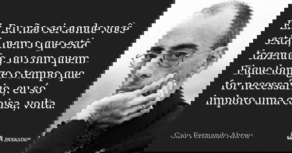 Ei. Eu não sei aonde você está, nem o que está fazendo, ou com quem. Fique longe o tempo que for necessário, eu só imploro uma coisa, volta.... Frase de Caio Fernando Abreu.