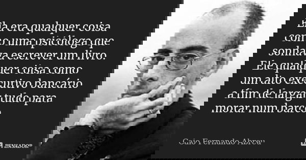 Ela era qualquer coisa como uma psicóloga que sonhava escrever um livro. Ele qualquer coisa como um alto executivo bancário a fim de largar tudo para morar num ... Frase de Caio Fernando Abreu.