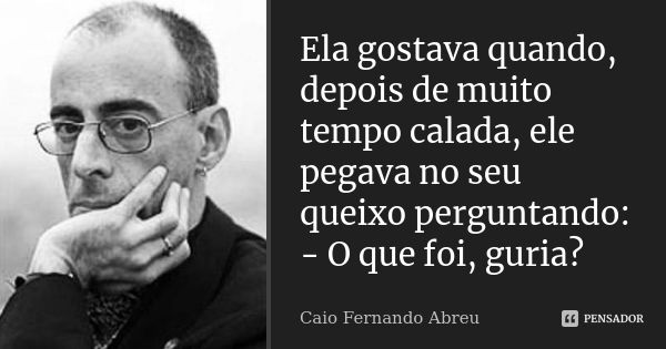 Ela gostava quando, depois de muito tempo calada, ele pegava no seu queixo perguntando: - O que foi, guria?... Frase de Caio Fernando Abreu.