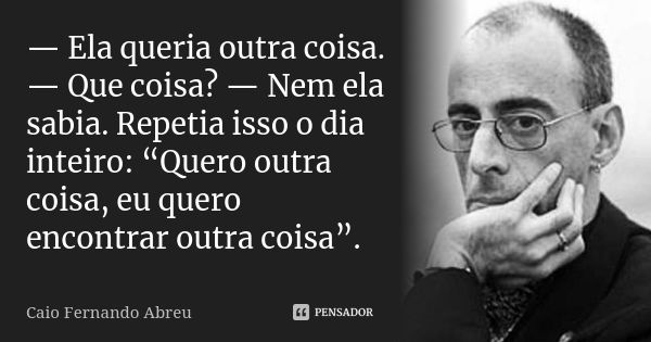 — Ela queria outra coisa. — Que coisa? — Nem ela sabia. Repetia isso o dia inteiro: “Quero outra coisa, eu quero encontrar outra coisa”.... Frase de Caio Fernando Abreu.