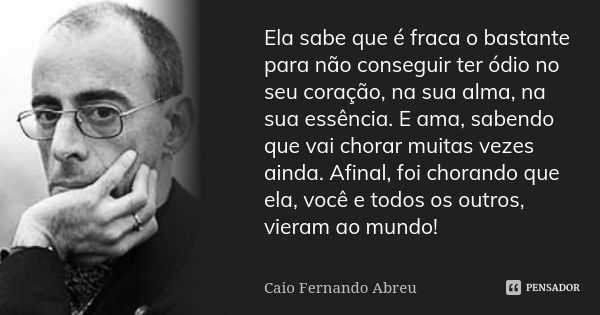 Ela sabe que é fraca o bastante para não conseguir ter ódio no seu coração, na sua alma, na sua essência. E ama, sabendo que vai chorar muitas vezes ainda. Afin... Frase de Caio Fernando Abreu.