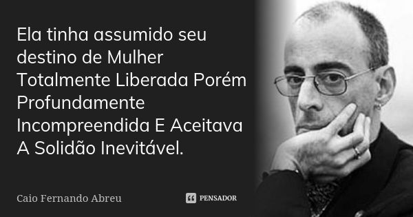 Ela tinha assumido seu destino de Mulher Totalmente Liberada Porém Profundamente Incompreendida E Aceitava A Solidão Inevitável.... Frase de Caio Fernando Abreu.