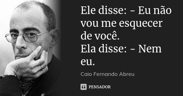 Ele disse: - Eu não vou me esquecer de você. Ela disse: - Nem eu.... Frase de Caio Fernando Abreu.