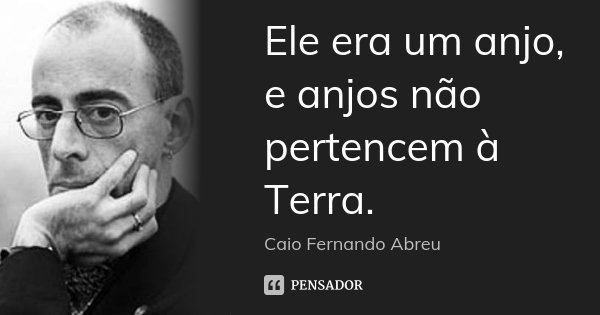 Ele era um anjo, e anjos não pertencem à Terra.... Frase de Caio Fernando Abreu.