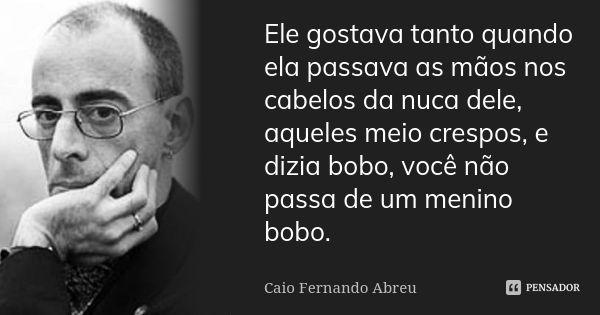 Ele gostava tanto quando ela passava as mãos nos cabelos da nuca dele, aqueles meio crespos, e dizia bobo, você não passa de um menino bobo.... Frase de Caio Fernando Abreu.