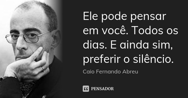 Ele pode pensar em você. Todos os dias. E ainda sim, preferir o silêncio.... Frase de Caio Fernando Abreu.